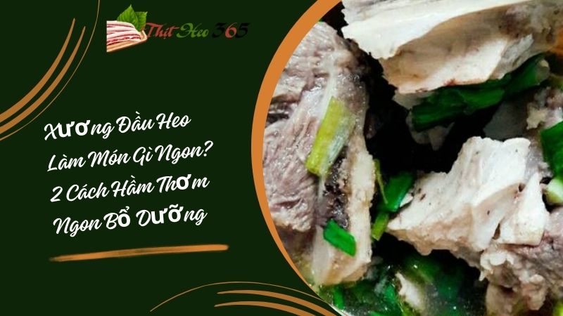 Xương Đầu Heo Làm Món Gì Ngon? 2 Cách Hầm Thơm Ngon Bổ Dưỡng